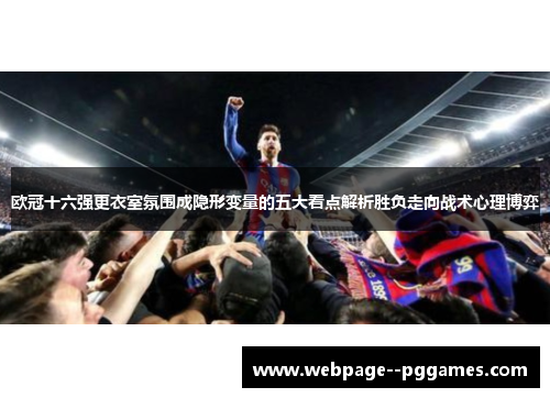 欧冠十六强更衣室氛围成隐形变量的五大看点解析胜负走向战术心理博弈 欧冠十六强更衣室氛围成隐形变量的五大看点解析胜负走向战术心理博弈