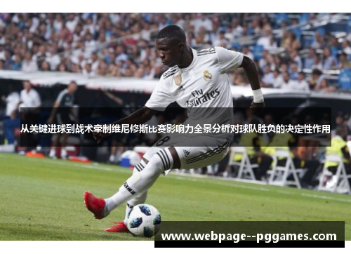 从关键进球到战术牵制维尼修斯比赛影响力全景分析对球队胜负的决定性作用 从关键进球到战术牵制维尼修斯比赛影响力全景分析对球队胜负的决定性作用