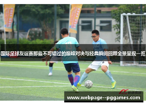 国际足球友谊赛那些不可错过的巅峰对决与经典瞬间回顾全景呈现一览 国际足球友谊赛那些不可错过的巅峰对决与经典瞬间回顾全景呈现一览