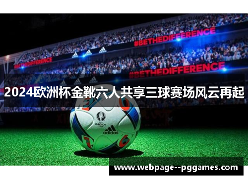 2024欧洲杯金靴六人共享三球赛场风云再起 2024欧洲杯金靴六人共享三球赛场风云再起