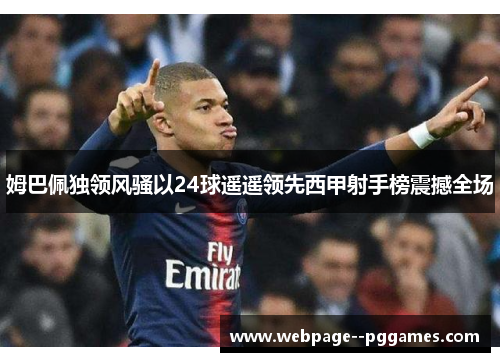 姆巴佩独领风骚以24球遥遥领先西甲射手榜震撼全场 姆巴佩独领风骚以24球遥遥领先西甲射手榜震撼全场