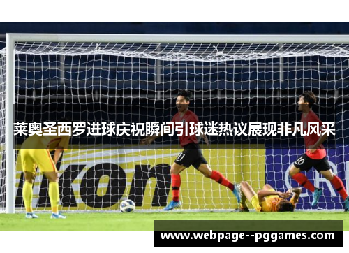 莱奥圣西罗进球庆祝瞬间引球迷热议展现非凡风采