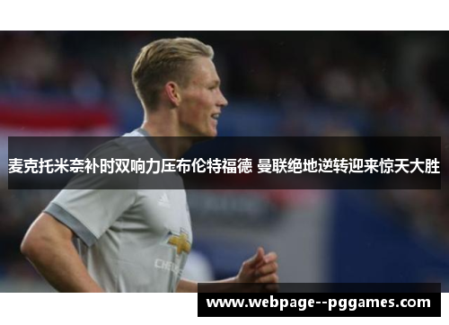 麦克托米奈补时双响力压布伦特福德 曼联绝地逆转迎来惊天大胜 麦克托米奈补时双响力压布伦特福德 曼联绝地逆转迎来惊天大胜