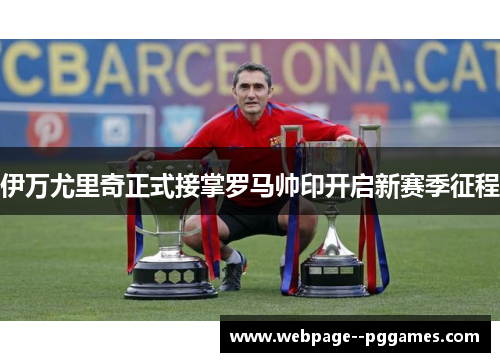 伊万尤里奇正式接掌罗马帅印开启新赛季征程 伊万尤里奇正式接掌罗马帅印开启新赛季征程