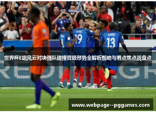 世界杯E组风云对决强队碰撞晋级形势全解析前瞻与看点焦点战盘点