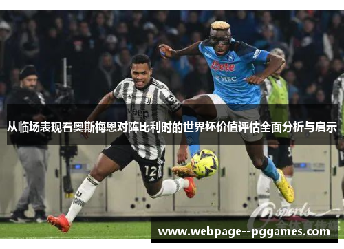 从临场表现看奥斯梅恩对阵比利时的世界杯价值评估全面分析与启示 从临场表现看奥斯梅恩对阵比利时的世界杯价值评估全面分析与启示