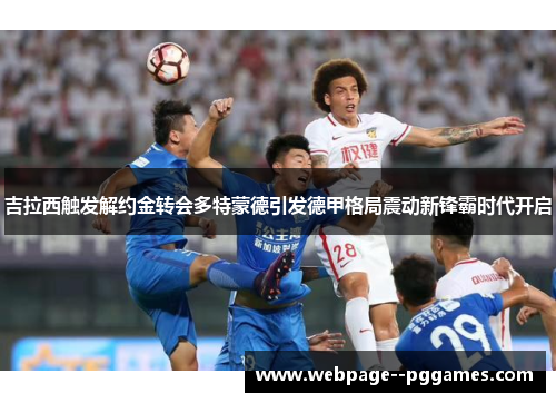 吉拉西触发解约金转会多特蒙德引发德甲格局震动新锋霸时代开启 吉拉西触发解约金转会多特蒙德引发德甲格局震动新锋霸时代开启