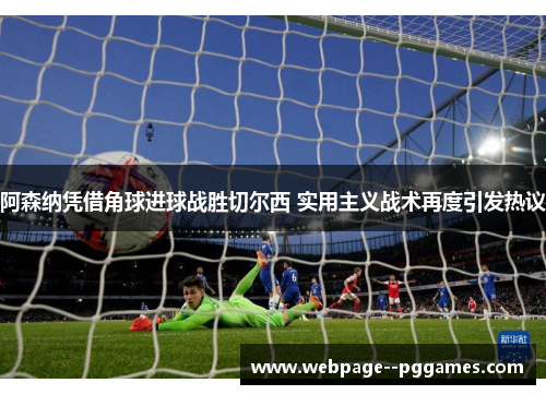 阿森纳凭借角球进球战胜切尔西 实用主义战术再度引发热议